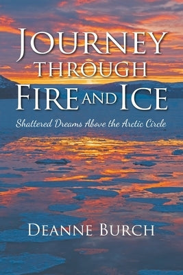 Journey Through Fire and Ice: Shattered Dreams Above the Arctic Circle by Burch, Deanne