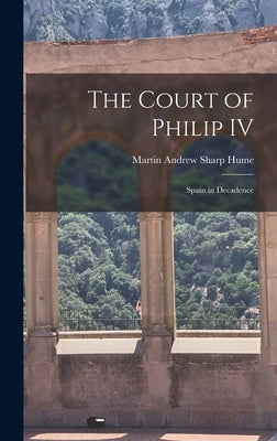 The Court of Philip IV: Spain in Decadence by Hume, Martin Andrew Sharp 1847-1910
