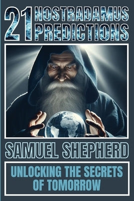 21 Nostradamus Predictions: Unlocking The Secrets Of Tomorrow by Shepherd, Samuel