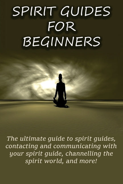 Spirit Guides for Beginners: The ultimate guide to spirit guides, contacting and communicating with your spirit guide, channelling the spirit world by Longley, Peter