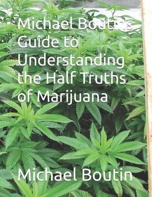 Michael Boutins Guide to Understanding the Half Truths of Marijuana by Boutin, Michael