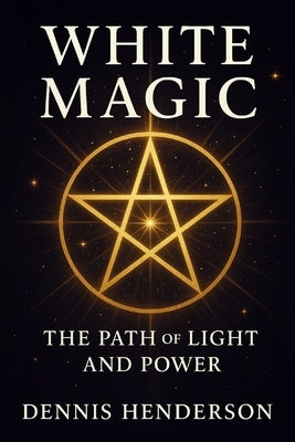 WHITE MAGIC The Path of Light and Power by Henderson, Dennis