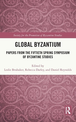 Global Byzantium: Papers from the Fiftieth Spring Symposium of Byzantine Studies by Brubaker, Leslie