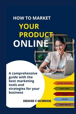 How to Market Your Product Online: A Comprehensive Guide with the best marketing tools and strategies for your business by McBride, Denise C.