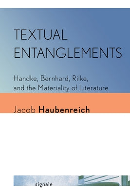 Textual Entanglements: Handke, Bernhard, Rilke, and the Materiality of Literature by Haubenreich, Jacob