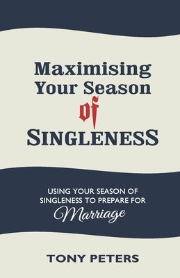 MAXIMISING YOUR SEASON OF SINGLENESS - Using your Season of Singleness to Prepare for Marriage by Peters, Tony