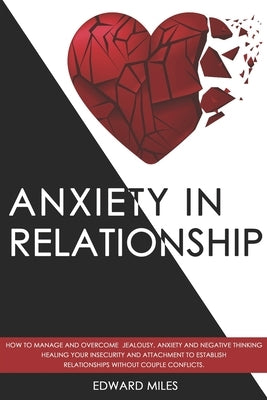 Anxiety in Relationship: How to Manage and Overcome Jealousy, Anxiety and Negative Thinking. Healing Your Insecurity and Attachment to Establis by Miles, Edward