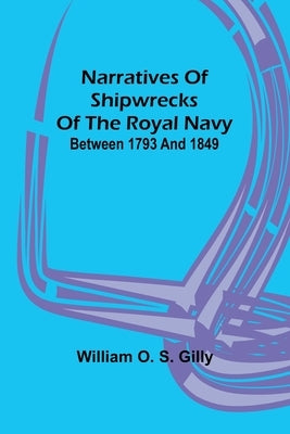 Narratives of Shipwrecks of the Royal Navy; between 1793 and 1849 by O. S. Gilly, William