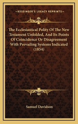 The Ecclesiastical Polity Of The New Testament Unfolded, And Its Points Of Coincidence Or Disagreement With Prevailing Systems Indicated (1854) by Davidson, Samuel