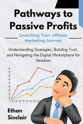 Pathways to Passive Profits: Launching Your Affiliate Marketing Journey: Understanding Strategies, Building Trust, and Navigating the Digital Marketpl by Sinclair, Ethan