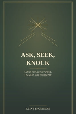 Ask, Seek, Knock: a Bibical Case for Faith, Thought, and Prosperity by Thompson, Clint