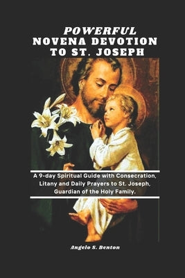 Powerful Novena Devotion to St. Joseph: A 9-day Spiritual Guide with Consecration, Litany, and Daily Prayers to St. Joseph, Guardian of the Holy Famil by S. Benton, Angelo