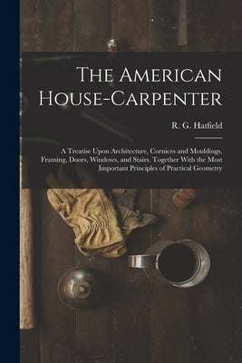 The American House-carpenter; a Treatise Upon Architecture, Cornices and Mouldings, Framing, Doors, Windows, and Stairs. Together With the Most Import by Hatfield, R. G. (Robert Griffith) 18