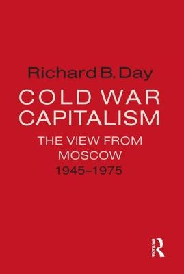 Cold War Capitalism: The View from Moscow, 1945-1975: The View from Moscow, 1945-1975 by Day, Richard B.