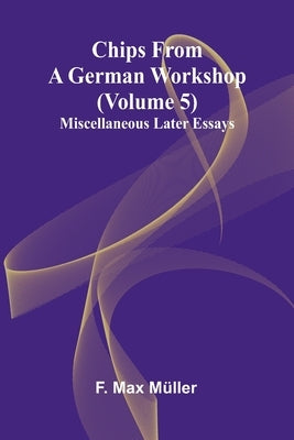 Chips from a German Workshop (Volume 5); Miscellaneous Later Essays by Max Müller, F.