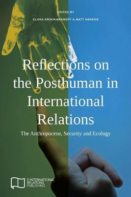 Reflections on the Posthuman in International Relations: The Anthropocene, Security and Ecology by Eroukhmanoff, Clara