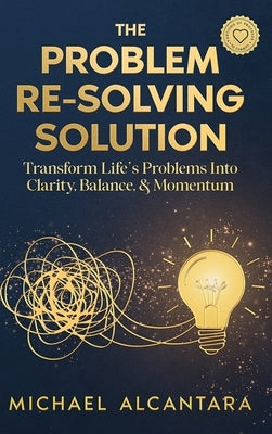The Problem Re-Solving Solution: Transform Life's Problems Into Clarity, Balance, & Momentum by Alcantara, Michael D.