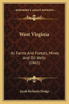 West Virginia: Its Farms And Forests, Mines And Oil Wells (1865) by Dodge, Jacob Richards