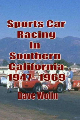 Sports Car Racing In Southern California 1947 - 1969: From the first hillclimb to the last race held on an airport by Wolin, Dave