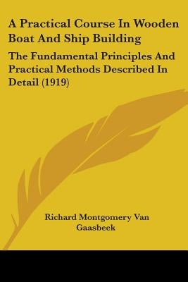 A Practical Course In Wooden Boat And Ship Building: The Fundamental Principles And Practical Methods Described In Detail (1919) by Van Gaasbeek, Richard Montgomery