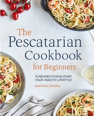 The Pescatarian Cookbook for Beginners: 75 Recipes to Kick-Start Your Healthy Lifestyle by Strong, Daytona