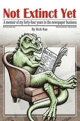 Not Extinct Yet: A memoir of my forty-four years in the newspaper business by Rae, Rick T.