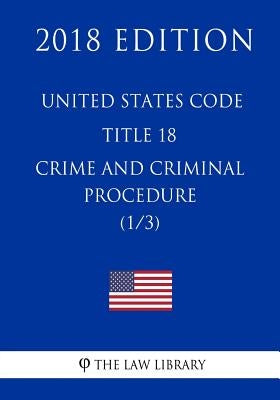 United States Code - Title 18 - Crimes and Criminal Procedure (1/3) (2018 Edition) by The Law Library