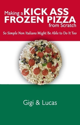 Making a Kick Ass Frozen Pizza from Scratch: So Simple Non Italians Might Be Able to Do It Too by Gigi