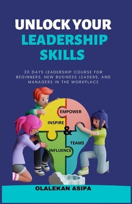 Unlock Your Leadership Skills: Inspire, Empower, and Influence Teams by Asipa, Olalekan