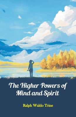 The Higher Powers of Mind and Spirit by Trine, Ralph Waldo