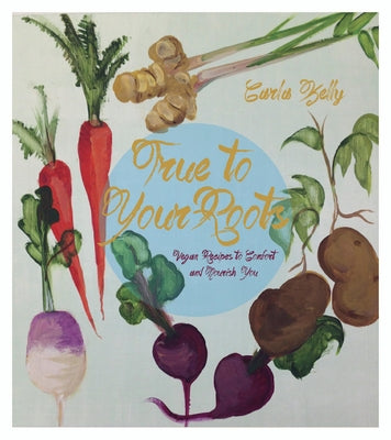 True to Your Roots: Vegan Recipes to Comfort and Nourish You by Kelly, Carla