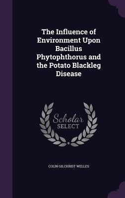 The Influence of Environment Upon Bacillus Phytophthorus and the Potato Blackleg Disease by Welles, Colin Gilchrist