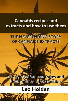 Cannabis recipes and extracts and how to use them: THE NEVERENDING STORY OF CANNABIS EXTRACT. The types of concentrates and their method of extraction by Holden, Leo