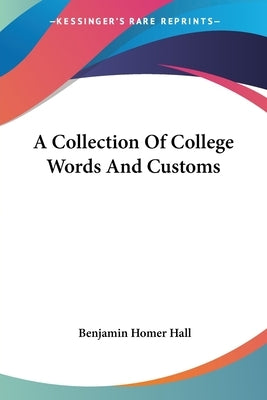 A Collection Of College Words And Customs by Hall, Benjamin Homer