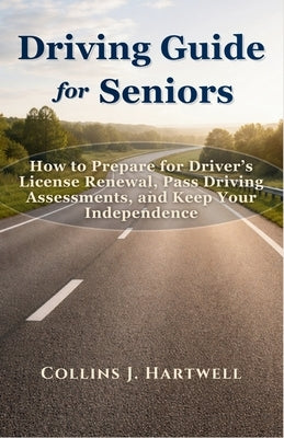 Driving Guide for Seniors: How to Prepare for Driver's License Renewal, Pass Driving Assessments, and Keep Your Independence by Hartwell, Collins J.