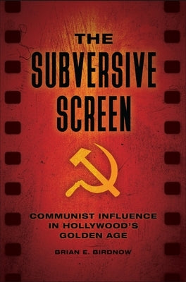 The Subversive Screen: Communist Influence in Hollywood's Golden Age by Birdnow, Brian E.