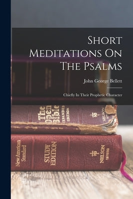 Short Meditations On The Psalms: Chiefly In Their Prophetic Character by Bellett, John George