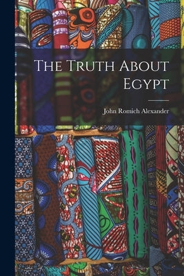 The Truth About Egypt by Alexander, John Romich