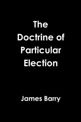 The Doctrine of Particular Election by Barry, James