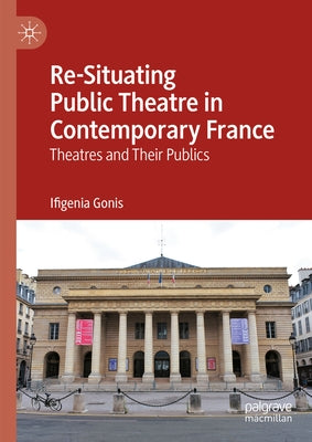 Re-Situating Public Theatre in Contemporary France: Theatres and Their Publics by Gonis, Ifigenia