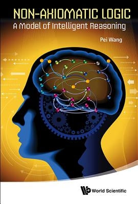 Non-Axiomatic Logic: A Model of Intelligent Reasoning by Wang, Pei