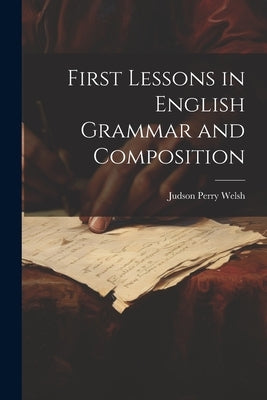 First Lessons in English Grammar and Composition by Welsh, Judson Perry