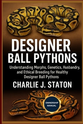 Designer Ball Pythons: Understanding Morphs, Genetics, Husbandry, and Ethical Breeding for Healthy Designer Ball Pythons by J. Staton, Charlie