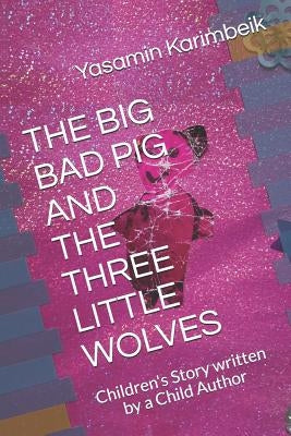 The Big Bad Pig and the Three Little Wolves: Children's Story written by a Child Author by Karimbeik, Yasamin