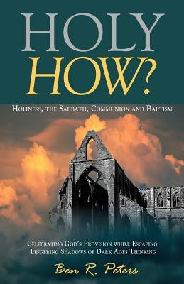 Holy How?: Holiness, the Sabbath, Communion and Baptism by Peters, Ben R.