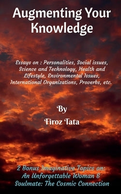 Augmenting Your Knowledge: Essays on: Personalities, Social issues, Science and Technology, Health and Lifestyle, Environmental issues, Internati by Tata, Firoz