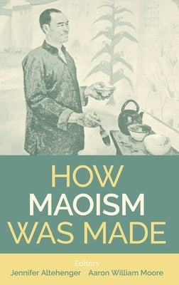 How Maoism Was Made: Reconstructing China, 1949-1965 by Moore, Aaron William