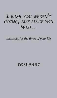 I wish you weren't going, but since you must...: messages for the times of your life by Bart, Tom