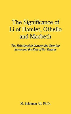 The Significance of I.i of Hamlet, Othello and Macbeth: The Relationship between the Opening Scene and the Rest of the Tragedy by Ali, M. Solaiman