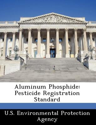 Aluminum Phosphide: Pesticide Registration Standard by U S Environmental Protection Agency